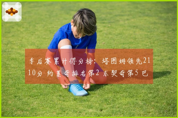 季后赛累计得分榜:塔图姆领先2110分 约基奇排名第2 东契奇第5 巴特勒第7