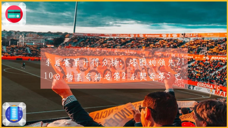 季后赛累计得分榜：塔图姆领先2110分 约基奇排名第2 东契奇第5 巴特勒第7