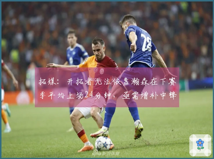 拓媒：开拓者无法依靠瀚森在下赛季平均上场24分钟，亟需增补中锋力量