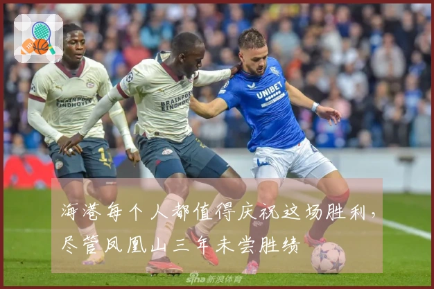 海港每个人都值得庆祝这场胜利,尽管凤凰山三年未尝胜绩