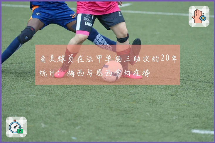 南美球员在法甲单场三助攻的20年统计:梅西与恩西索均在榜