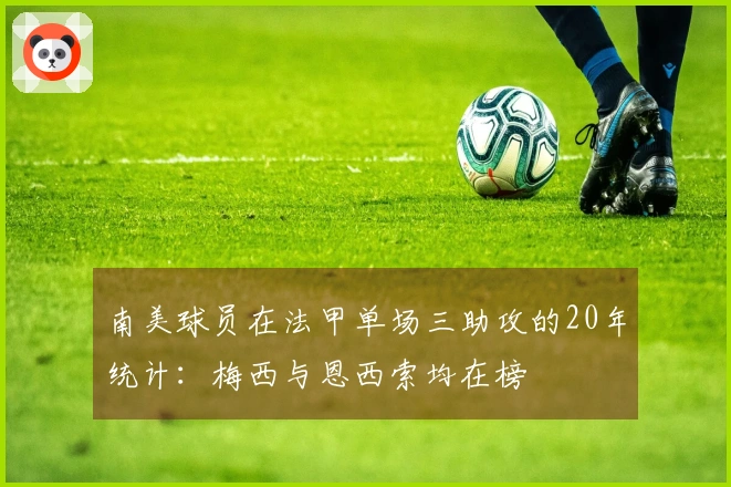 南美球员在法甲单场三助攻的20年统计：梅西与恩西索均在榜